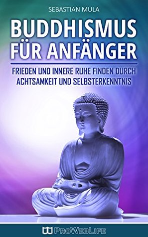 Buddhismus für Anfänger: Frieden und innere Ruhe finden durch Achtsamkeit und Selbsterkenntnis (Buddhismus, Buddhismus lernen, Buddhismus für Anfänger, Buddhismus Grundwissen) (German Edition)