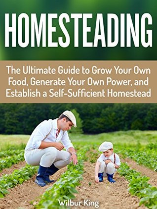 Homesteading: The Ultimate Guide to Grow Your Own Food, Generate Your Own Power, and Establish a Self-Sufficient Homestead (Kindle Edition)