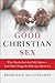 Good Christian Sex: Why Chastity Isn't the Only Option-And Other Things the Bible Says About Sex – A Theology of Sexuality and Spirituality for Believers