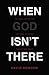 When God Isn't There: Why God Is Farther Than You Think But Closer Than You Dare Imagine