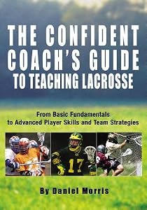 Confident Coach's Guide to Teaching Lacrosse: From Basic Fundamentals to Advanced Player Skills and Team Strategies