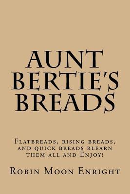Aunt Bertie's Breads: Learn the basic flatbread, rising bread, and quick bread recipes add some of your own toppings and have it your way!