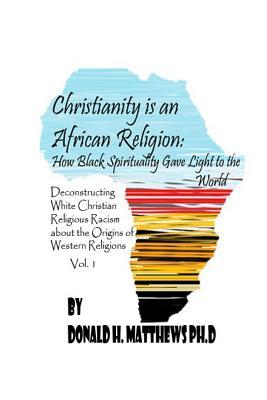 Christianity is an African Religion: How African Spirituality Gave Birth to the Light of the World. Deconstructing White Christian Religious Racism ... African Origin of Western Religious Racism