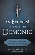 An Exorcist Explains the Demonic: The Antics of Satan and His Army of Fallen Angels
