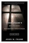 John Frame's Selected Shorter Writings, Volume 3 by John M. Frame
