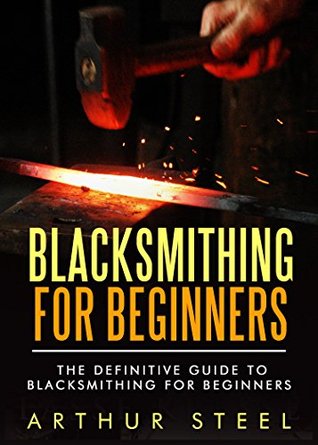Blacksmithing for Beginners: The definitive guide to blacksmithing for beginners