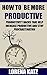 How To Be More Productive: Become a productive person: Quick SURE-FIRE Ways To Increase Productivity And Stop Procrastination (productive people, productive habits and organization, productivity)