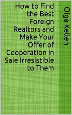 How to Find the Best Foreign Realtors and Make Your Offer of Cooperation in Sale Irresistible to Them (E-Series: How to Beat Your Competition Selling Real Estate to Foreign Buyers, Book 1)