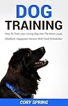 Dog Training: How To Train your Loving Dog Into The Most Loyal, Obedient, Happpiest Version With Food Schedules! - Complete Dog Training Guide For Dog ... Dog, Housetraining Puppy Book 2)