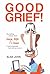 Good Grief! Everything I Know About Love, Life And Loss I Wis... by Alan John