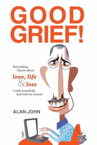 Good Grief! Everything I Know About Love, Life And Loss I Wish Somebody Told Me About Sooner