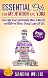 Essential Oils for Meditation and Yoga: Increase Your Spirituality, Mental Clarity and Relieve Stress Using Essential Oils