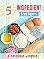 5 Ingredient Recipes (All Recipes Are Five Ingredients or Less) by Hannah Abedi