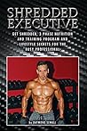 Shredded Executive: Get Shredded, 3 Phase Nutrition and Training Program and Lifestyle Secrets For The Busy Professional