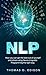 NLP: How you can get the best out of yourself and others using Neuro-Linguistic Programming the right way
