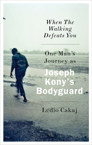 When The Walking Defeats You: One Man's Journey as Joseph Kony's Bodyguard