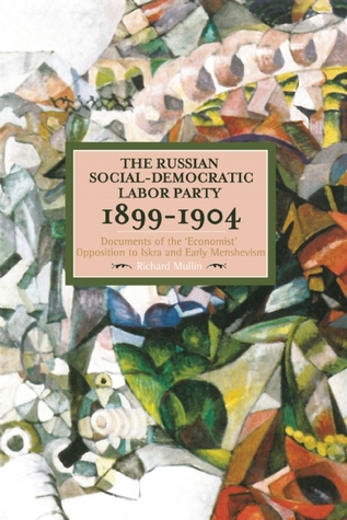 The Russian Social-Democratic Labour Party, 1899–1904: Documents of the 'Economist' Opposition to Iskra and Early Menshevism (Historical Materialism)