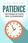 Patience: The Power of Faith, Time & Commitment (Resilience, Concentration, Gratitude, Success Habits, Inner Peace, Save Time, Positivity Book 1)