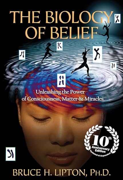 The Biology of Belief: Unleashing the Power of Consciousness, Matter & Miracles