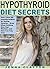 Hypothyroid Diet Secrets: How I Beat My Hypothyroidism By Eating Smarter – Even When Nothing Else Had Worked…and How You Can, Too!