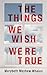 The Things We Wish Were True by Marybeth Mayhew Whalen