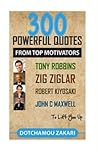 300 Powerful Quotes from Top Motivators Tony Robbins, Zig Ziglar, Robert Kiyosaki, John C Maxwell ... to Lift You Up.