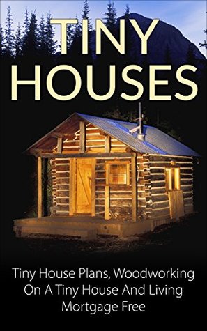 Tiny Houses: Tiny House Plans, Woodworking on a Tiny House and Living Mortgage Free (Tiny Houses, Tiny House Living, Tiny House Plans, Small Homes, Woodworking Book 1)