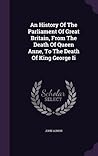 An History Of The Parliament Of Great Britain, From The Death Of Queen Anne, To The Death Of King George Ii