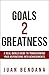 Goals 2 Greatness: A real-world guide to transforming your aspirations into achievements