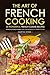 The Art of French Cooking - 25 Wonderful French Cuisine Recipes: Amazing French Meals You Can Recreate in your Kitchen