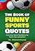 The Book of Funny Sports Quotes: Humourous Sports Quotations for Sports Fans everywhere (Quotes For Every Occasion 5)