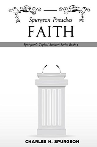 Spurgeon Preaches Faith (Spurgeon's Topical Sermon Series Book 1)
