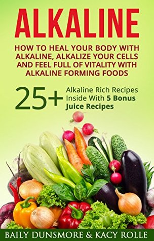 Alkaline: How To Heal Your Body With Alkaline, Alkalize Your Cells And Feel Full Of Vitality With Alkaline Rich Foods: 25+ Alkaline Rich Recipes Inside With 5 Bonus Juice Recipes
