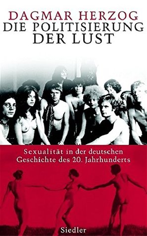 Die Politisierung der Lust: Sexualität in der deutschen Geschichte des zwanzigsten Jahrhunderts