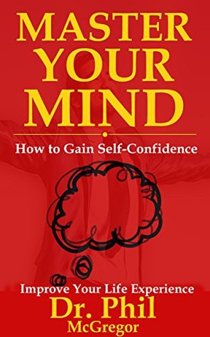 Master Your Mind: How To Gain Self-Confidence - Improve Your Life Experience (Confidence, Self-Confidence, Build Confidence, Overcoming Anxiety, Charisma, Public Speaking, Stress)