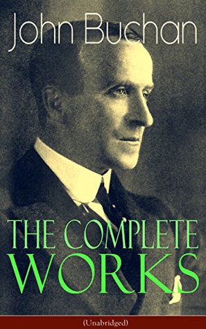 The Complete Works of John Buchan (Unabridged): From The Thirty-Nine Steps to Witch Wood: spy adventures, political intrigue, stories, poems, and histories