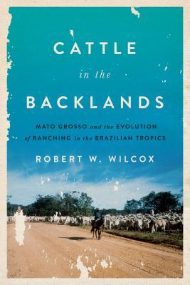 Cattle in the Backlands: Mato Grosso and the Evolution of Ranching in the Brazilian Tropics (Hardcover)