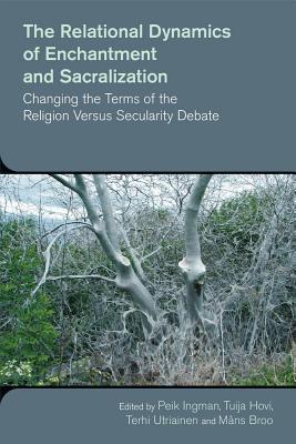 The Relational Dynamics of Enchantment and Sacralization: Changing the Terms of the Religion Versus Secularity Debate (The Study of Religion in a Global Context)