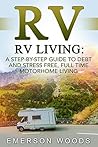 RV: RV Living: A Step-By-Step Guide to Debt and Stress Free, Full Time Motorhome Living (RV Living Full Time, Motorhome Living, Debt Free Retirement, Boondocking, Amazing Tips Secrets Hacks)