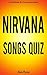 NIRVANA SONGS QUIZ Book: Nirvana Greatest Hits and Songs from all NIRVANA Albums - BLEACH, NEVERMIND and IN UTERO Included! (SONGS & LYRICS QUIZZES)