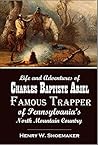Life and Adventures of Charles Baptiste Ariel, Famous Trapper of Pennsylvania's North Mountain Country (1920) Life and Adventures of Charles Baptiste Ariel, Famous Trapper of Pennsylvania's North Mountain Country (1920)