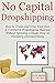 NO CAPITAL DROPSHIPPING: How to Create and Grow Your Own E-Commerce Dropshipping Business Without Spending a Single Dime on Inventory and Advertising