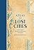 Atlas of Lost Cities: A Travel Guide to Abandoned and Forsaken Destinations