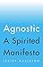 Agnostic: A Spirited Manifesto
