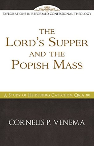The Lord’s Supper and the 'Popish Mass': A Study of Heidelberg Catechism Q&A 80 (Kindle Edition)