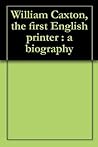 William Caxton, the first English printer : a biography