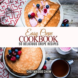 Easy Crepe Cookbook: 50 Delicious Crepe Recipes (Crepe Recipes, Crepe Cookbook, Breakfast Recipes, Breakfast Cookbook Book 1)
