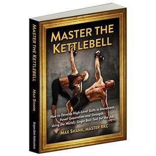Master The Kettlebell, How To Develop High-Level Skills in Movement, Power Generation and Strength--Using The World's Single Best Tool For The Job