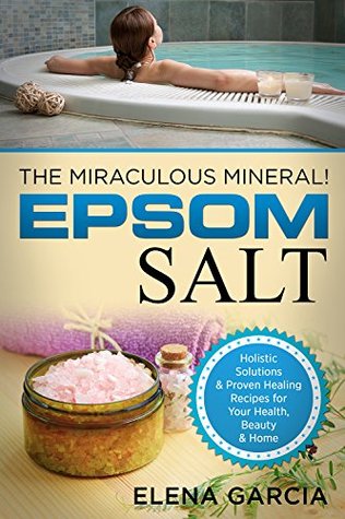 Epsom Salt: The Miraculous Mineral!: Holistic Solutions & Proven Healing Recipes for Health, Beauty & Home (Natural Remedies, Holistic Health Book 1)