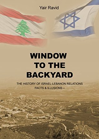 WINDOW TO THE BACKYARD: THE HISTORY OF ISRAEL-LEBANON RELATIONS – FACTS & ILLUSIONS (Kindle Edition)